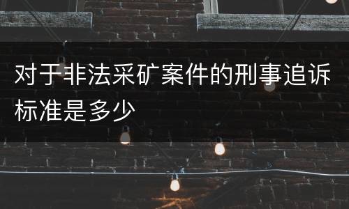 对于非法采矿案件的刑事追诉标准是多少