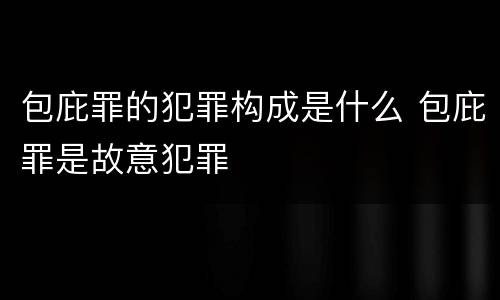 包庇罪的犯罪构成是什么 包庇罪是故意犯罪