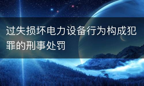 过失损坏电力设备行为构成犯罪的刑事处罚