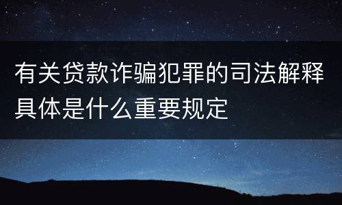 有关贷款诈骗犯罪的司法解释具体是什么重要规定