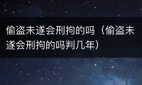 偷盗未遂会刑拘的吗（偷盗未遂会刑拘的吗判几年）