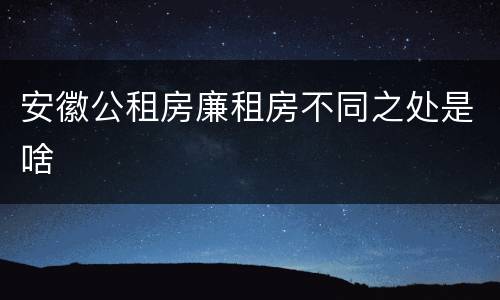 安徽公租房廉租房不同之处是啥
