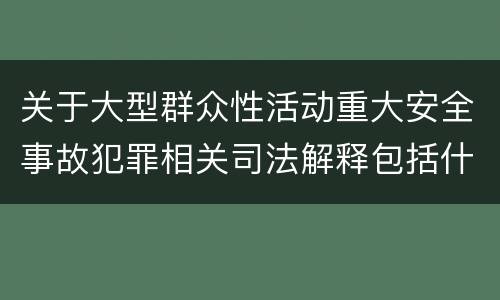 关于大型群众性活动重大安全事故犯罪相关司法解释包括什么