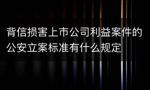 背信损害上市公司利益案件的公安立案标准有什么规定
