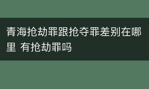 青海抢劫罪跟抢夺罪差别在哪里 有抢劫罪吗