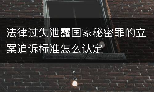 法律过失泄露国家秘密罪的立案追诉标准怎么认定