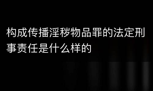 构成传播淫秽物品罪的法定刑事责任是什么样的