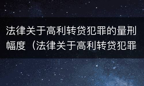 法律关于高利转贷犯罪的量刑幅度（法律关于高利转贷犯罪的量刑幅度是多少）