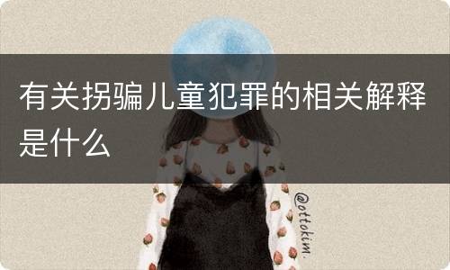 有关拐骗儿童犯罪的相关解释是什么