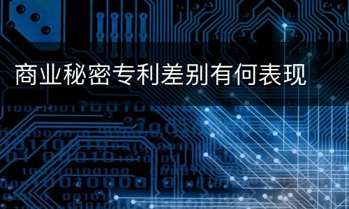 商业秘密专利差别有何表现