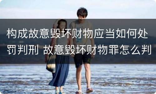 构成故意毁坏财物应当如何处罚判刑 故意毁坏财物罪怎么判