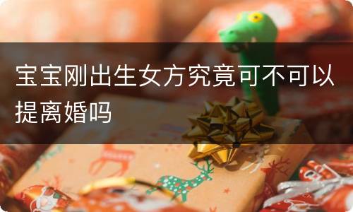 宝宝刚出生女方究竟可不可以提离婚吗