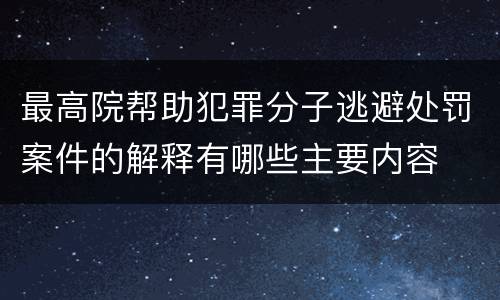 最高院帮助犯罪分子逃避处罚案件的解释有哪些主要内容