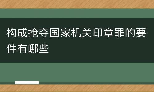 构成抢夺国家机关印章罪的要件有哪些
