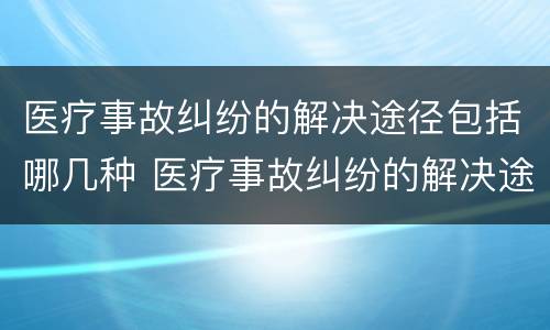 医疗事故纠纷的解决途径包括哪几种 医疗事故纠纷的解决途径包括哪几种方法