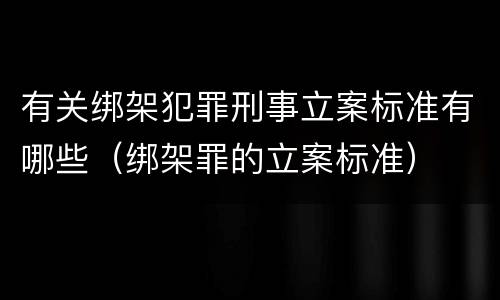 有关绑架犯罪刑事立案标准有哪些（绑架罪的立案标准）