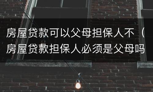 房屋贷款可以父母担保人不（房屋贷款担保人必须是父母吗）