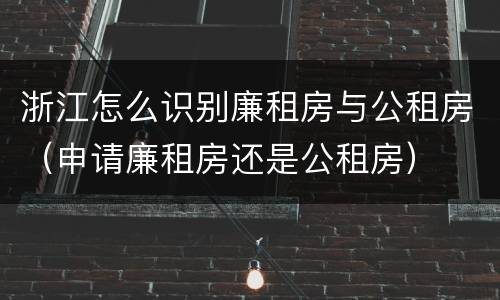浙江怎么识别廉租房与公租房（申请廉租房还是公租房）