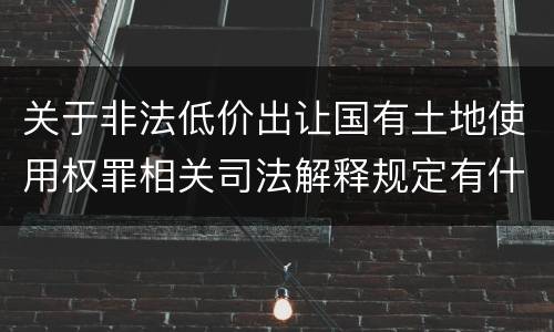 关于非法低价出让国有土地使用权罪相关司法解释规定有什么主要内容