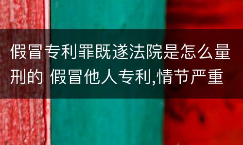 假冒专利罪既遂法院是怎么量刑的 假冒他人专利,情节严重构成犯罪的