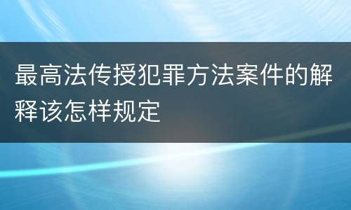 最高法传授犯罪方法案件的解释该怎样规定