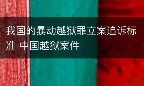 我国的暴动越狱罪立案追诉标准 中国越狱案件