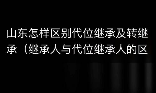 山东怎样区别代位继承及转继承（继承人与代位继承人的区别）
