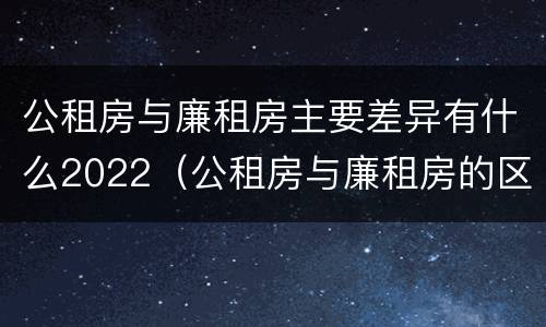 公租房与廉租房主要差异有什么2022（公租房与廉租房的区别都在此,别再搞错了!）