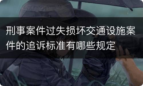 刑事案件过失损坏交通设施案件的追诉标准有哪些规定