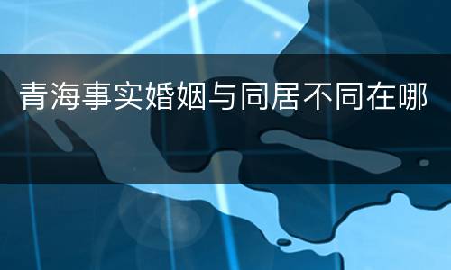 青海事实婚姻与同居不同在哪