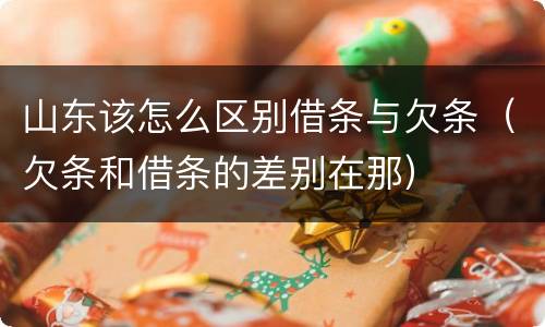 山东该怎么区别借条与欠条（欠条和借条的差别在那）