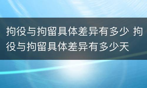 拘役与拘留具体差异有多少 拘役与拘留具体差异有多少天
