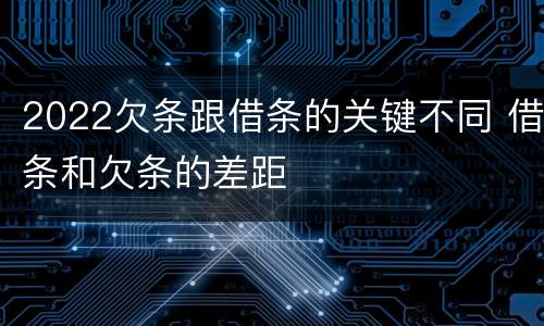 2022欠条跟借条的关键不同 借条和欠条的差距