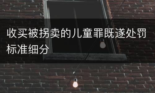 收买被拐卖的儿童罪既遂处罚标准细分