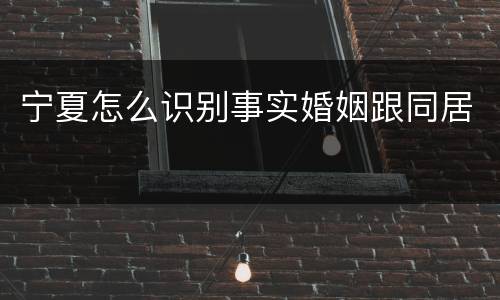 宁夏怎么识别事实婚姻跟同居