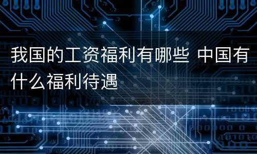 我国的工资福利有哪些 中国有什么福利待遇