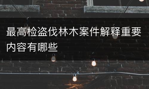 最高检盗伐林木案件解释重要内容有哪些