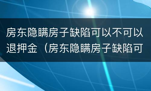 房东隐瞒房子缺陷可以不可以退押金（房东隐瞒房子缺陷可以退押金吗）