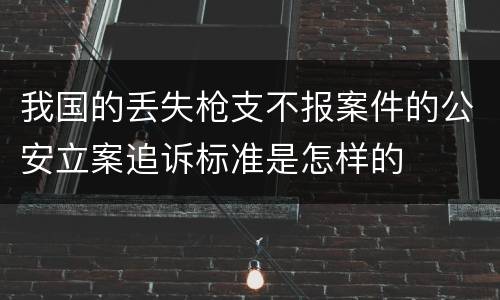 我国的丢失枪支不报案件的公安立案追诉标准是怎样的