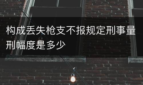 构成丢失枪支不报规定刑事量刑幅度是多少