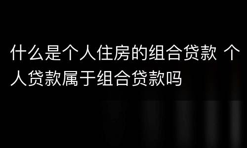 什么是个人住房的组合贷款 个人贷款属于组合贷款吗