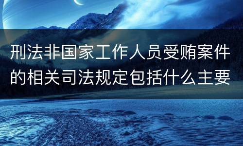 刑法非国家工作人员受贿案件的相关司法规定包括什么主要内容