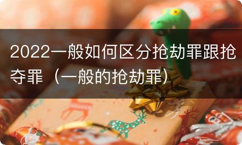 2022一般如何区分抢劫罪跟抢夺罪（一般的抢劫罪）