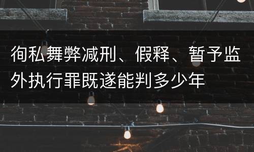 徇私舞弊减刑、假释、暂予监外执行罪既遂能判多少年