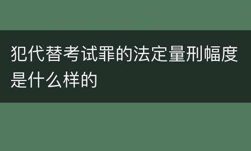 犯代替考试罪的法定量刑幅度是什么样的