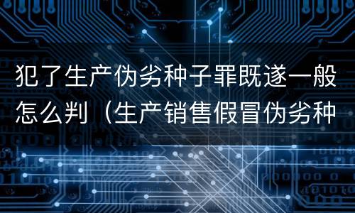 犯了生产伪劣种子罪既遂一般怎么判（生产销售假冒伪劣种子罪）