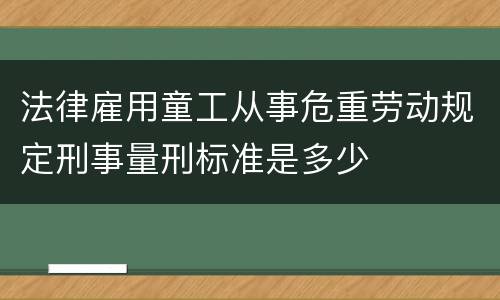 法律雇用童工从事危重劳动规定刑事量刑标准是多少