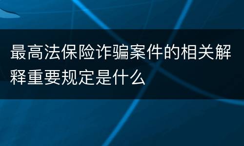 最高法保险诈骗案件的相关解释重要规定是什么