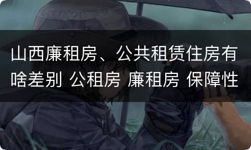 山西廉租房、公共租赁住房有啥差别 公租房 廉租房 保障性住房区别