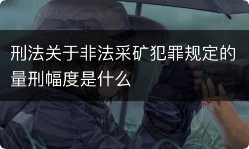 刑法关于非法采矿犯罪规定的量刑幅度是什么